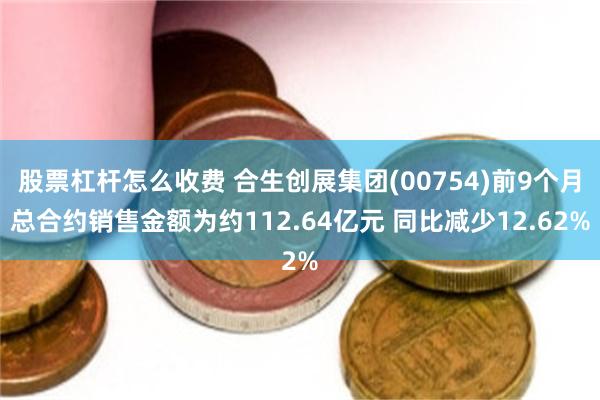 股票杠杆怎么收费 合生创展集团(00754)前9个月总合约销售金额为约112.64亿元 同比减少12.62%