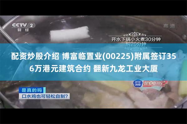 配资炒股介绍 博富临置业(00225)附属签订356万港元建筑合约 翻新九龙工业大厦