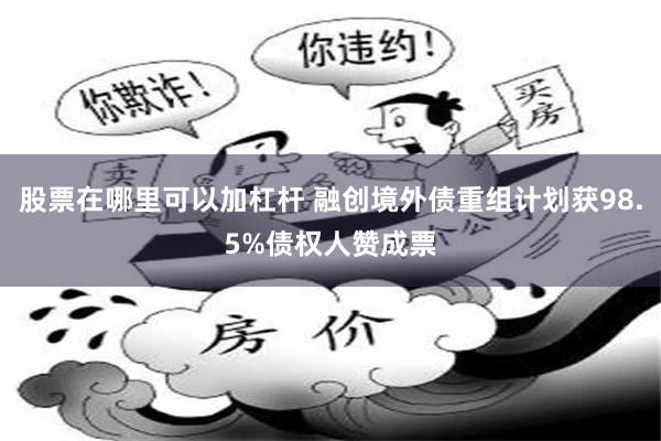 股票在哪里可以加杠杆 融创境外债重组计划获98.5%债权人赞成票