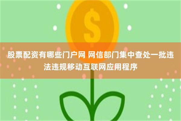 股票配资有哪些门户网 网信部门集中查处一批违法违规移动互联网应用程序