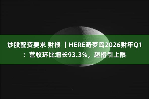 炒股配资要求 财报 ｜HERE奇梦岛2026财年Q1：营收环比增长93.3%，超指引上限