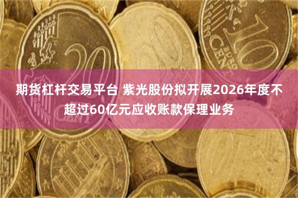 期货杠杆交易平台 紫光股份拟开展2026年度不超过60亿元应收账款保理业务