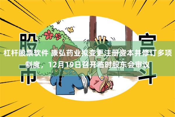 杠杆股票软件 康弘药业拟变更注册资本并修订多项制度，12月19日召开临时股东会审议