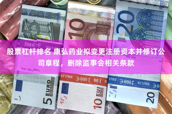 股票杠杆排名 康弘药业拟变更注册资本并修订公司章程，删除监事会相关条款