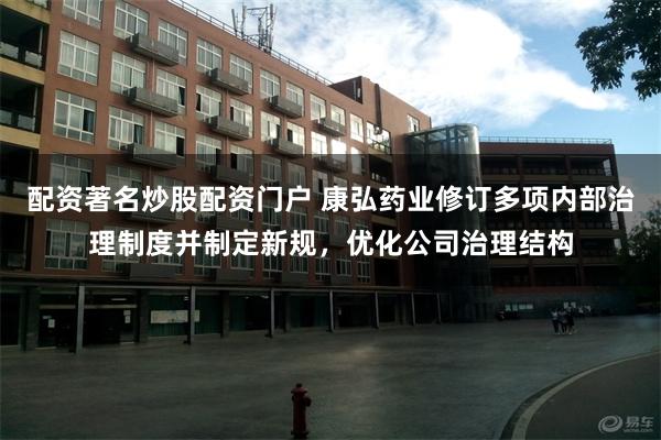 配资著名炒股配资门户 康弘药业修订多项内部治理制度并制定新规，优化公司治理结构