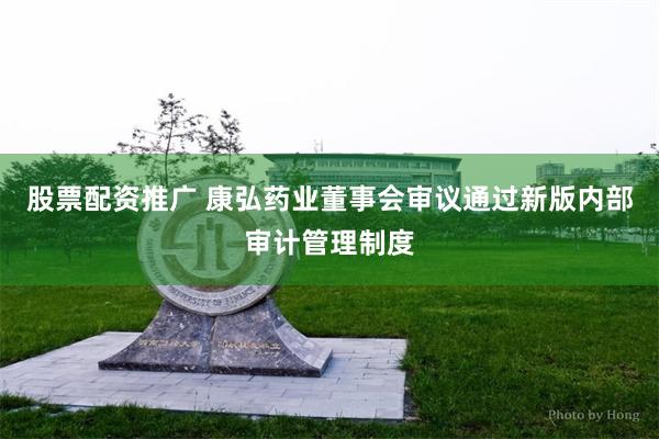 股票配资推广 康弘药业董事会审议通过新版内部审计管理制度