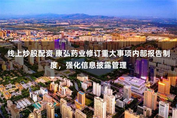 线上炒股配资 康弘药业修订重大事项内部报告制度，强化信息披露管理