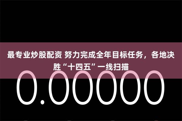 最专业炒股配资 努力完成全年目标任务，各地决胜“十四五”一线扫描