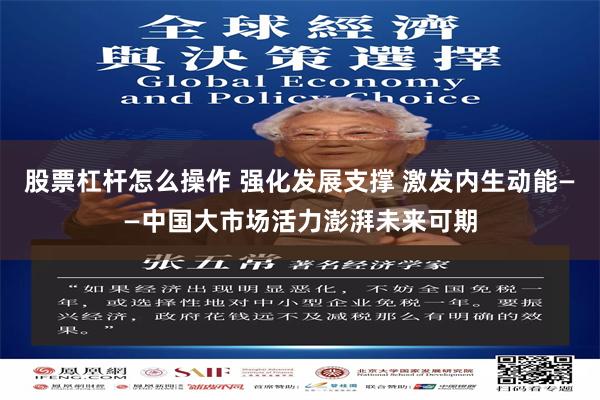 股票杠杆怎么操作 强化发展支撑 激发内生动能——中国大市场活力澎湃未来可期