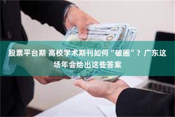 股票平台期 高校学术期刊如何“破圈”？广东这场年会给出这些答案