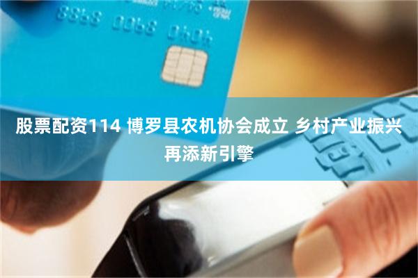 股票配资114 博罗县农机协会成立 乡村产业振兴再添新引擎