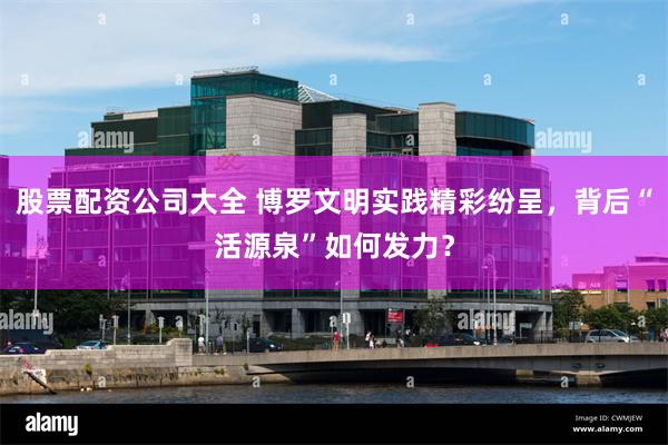 股票配资公司大全 博罗文明实践精彩纷呈，背后“活源泉”如何发力？