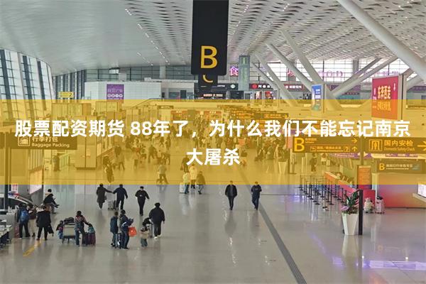 股票配资期货 88年了,为什么我们不能忘记南京大屠杀