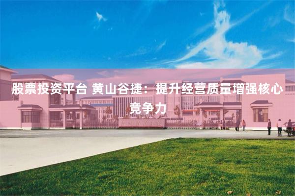 股票投资平台 黄山谷捷:提升经营质量增强核心竞争力