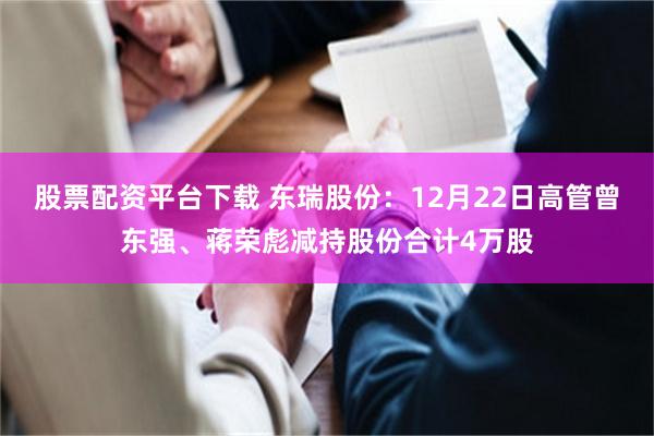 股票配资平台下载 东瑞股份：12月22日高管曾东强、蒋荣彪减持股份合计4万股