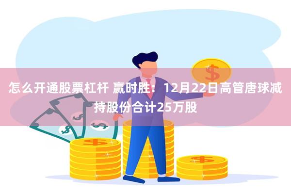 怎么开通股票杠杆 赢时胜：12月22日高管唐球减持股份合计25万股