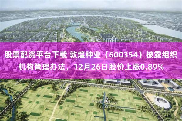 股票配资平台下载 敦煌种业（600354）披露组织机构管理办法，12月26日股价上涨0.89%
