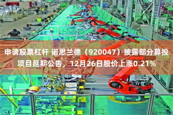 申请股票杠杆 诺思兰德（920047）披露部分募投项目延期公告，12月26日股价上涨0.21%