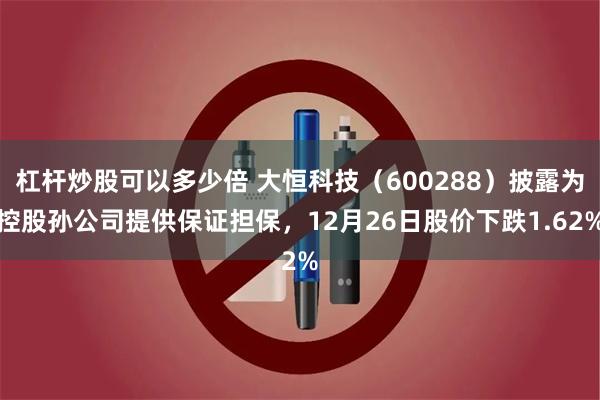 杠杆炒股可以多少倍 大恒科技（600288）披露为控股孙公司提供保证担保，12月26日股价下跌1.62%