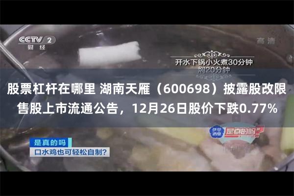 股票杠杆在哪里 湖南天雁(600698)披露股改限售股上市流通公告,12月26日股价下跌0.77%