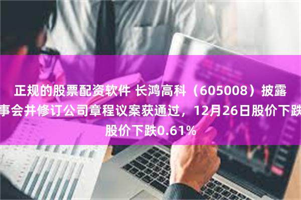 正规的股票配资软件 长鸿高科（605008）披露取消监事会并修订公司章程议案获通过，12月26日股价下跌0.61%