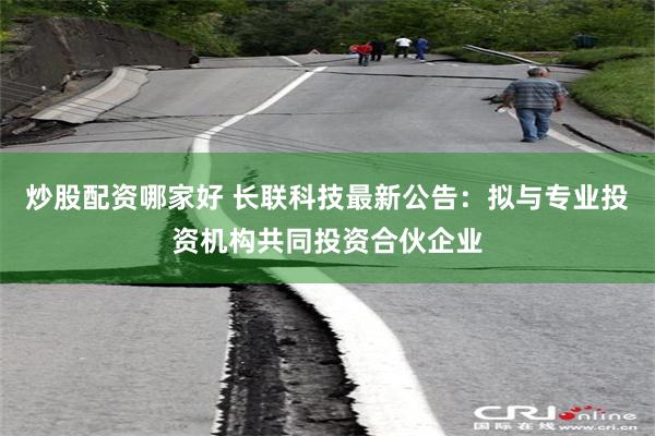炒股配资哪家好 长联科技最新公告：拟与专业投资机构共同投资合伙企业