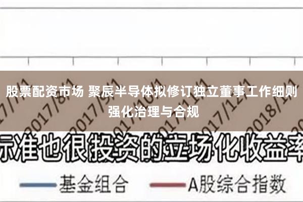 股票配资市场 聚辰半导体拟修订独立董事工作细则 强化治理与合规