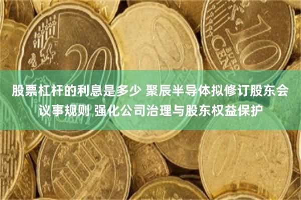 股票杠杆的利息是多少 聚辰半导体拟修订股东会议事规则 强化公司治理与股东权益保护