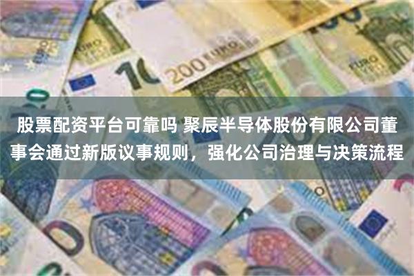 股票配资平台可靠吗 聚辰半导体股份有限公司董事会通过新版议事规则，强化公司治理与决策流程