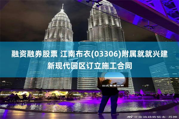 融资融券股票 江南布衣(03306)附属就就兴建新现代园区订立施工合同
