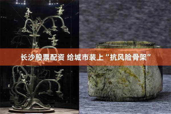长沙股票配资 给城市装上“抗风险骨架”