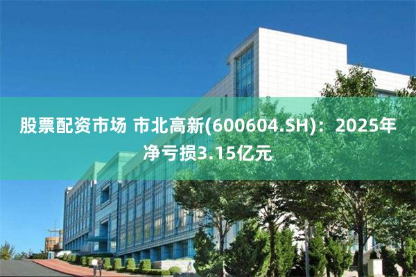 股票配资市场 市北高新(600604.SH)：2025年净亏损3.15亿元