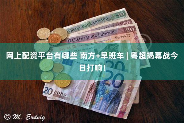网上配资平台有哪些 南方+早班车 | 粤超揭幕战今日打响！