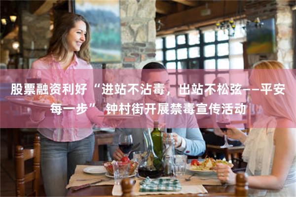 股票融资利好 “进站不沾毒，出站不松弦——平安每一步”  钟村街开展禁毒宣传活动