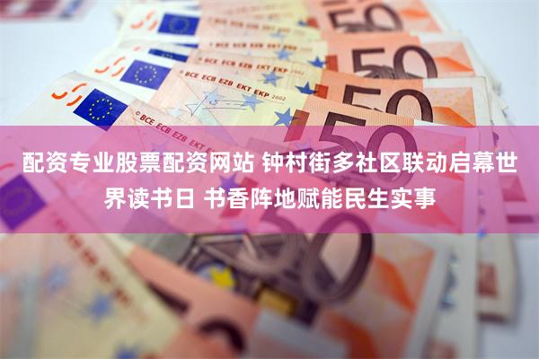 配资专业股票配资网站 钟村街多社区联动启幕世界读书日 书香阵地赋能民生实事