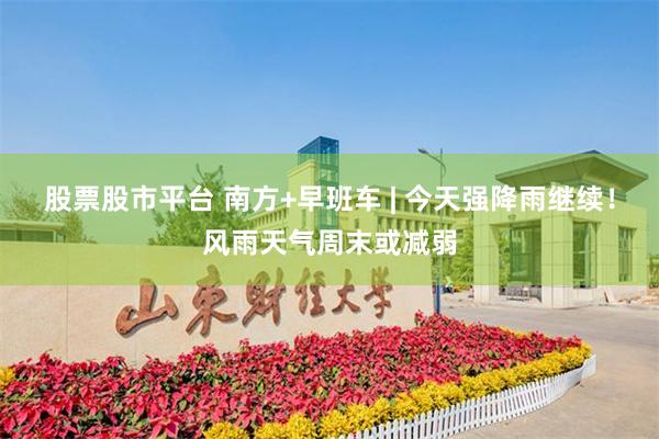 股票股市平台 南方+早班车 | 今天强降雨继续！风雨天气周末或减弱