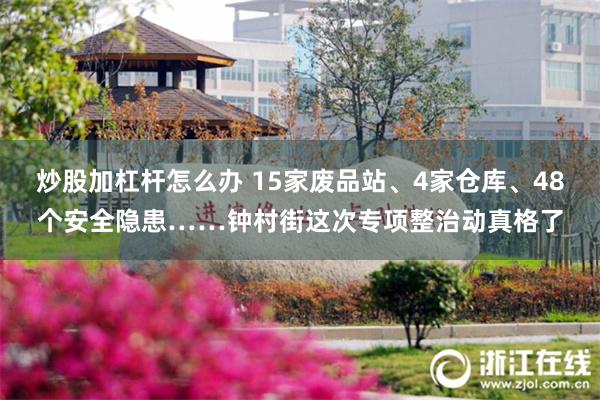 炒股加杠杆怎么办 15家废品站、4家仓库、48个安全隐患……钟村街这次专项整治动真格了