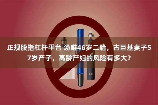 正规股指杠杆平台 汤唯46岁二胎，古巨基妻子57岁产子，高龄产妇的风险有多大？