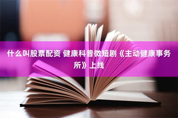 什么叫股票配资 健康科普微短剧《主动健康事务所》上线