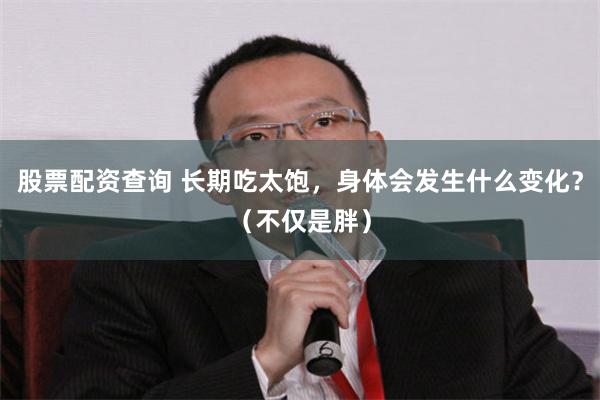股票配资查询 长期吃太饱，身体会发生什么变化？（不仅是胖）