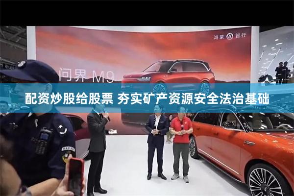 配资炒股给股票 夯实矿产资源安全法治基础