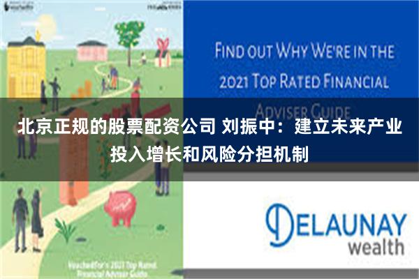 北京正规的股票配资公司 刘振中:建立未来产业投入增长和风险分担机制
