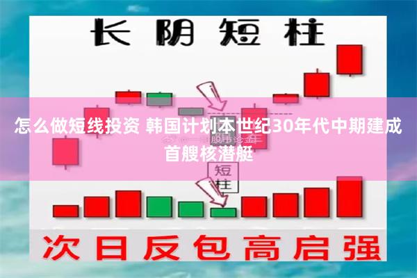 怎么做短线投资 韩国计划本世纪30年代中期建成首艘核潜艇