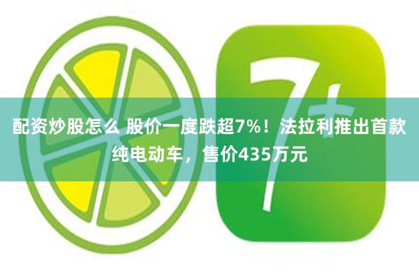 配资炒股怎么 股价一度跌超7%！法拉利推出首款纯电动车，售价435万元