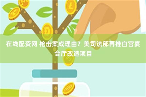 在线配资网 枪击案成理由？美司法部再推白宫宴会厅改造项目