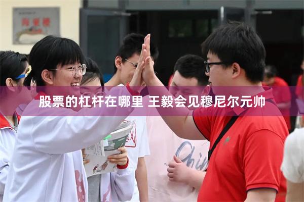 股票的杠杆在哪里 王毅会见穆尼尔元帅