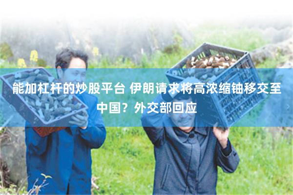 能加杠杆的炒股平台 伊朗请求将高浓缩铀移交至中国?外交部回应