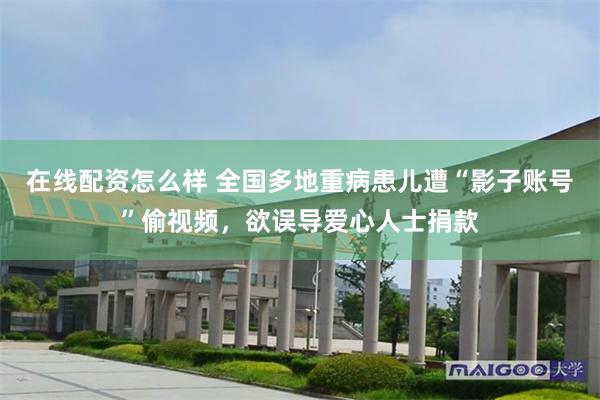 在线配资怎么样 全国多地重病患儿遭“影子账号”偷视频，欲误导爱心人士捐款