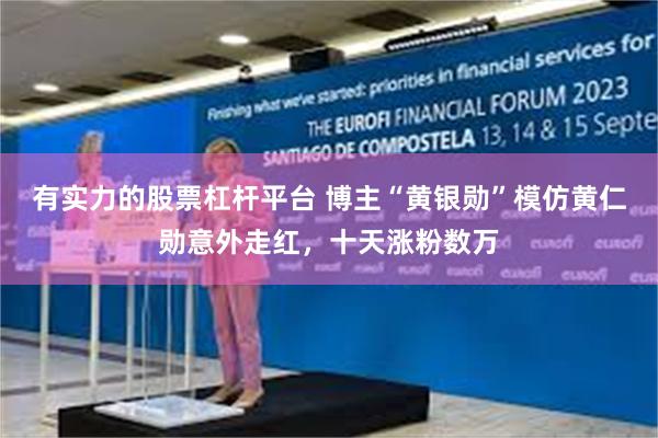 有实力的股票杠杆平台 博主“黄银勋”模仿黄仁勋意外走红，十天涨粉数万