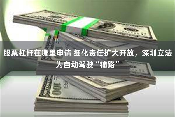 股票杠杆在哪里申请 细化责任扩大开放，深圳立法为自动驾驶“铺路”